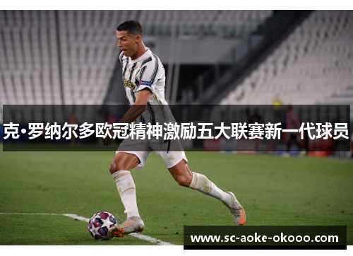 克·罗纳尔多欧冠精神激励五大联赛新一代球员