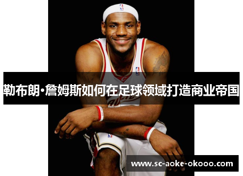 勒布朗·詹姆斯如何在足球领域打造商业帝国