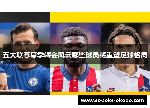 五大联赛夏季转会风云哪些球员将重塑足球格局