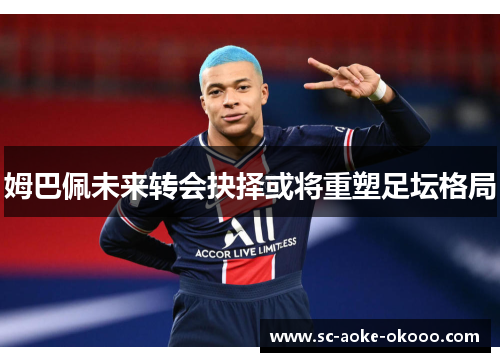 姆巴佩未来转会抉择或将重塑足坛格局
