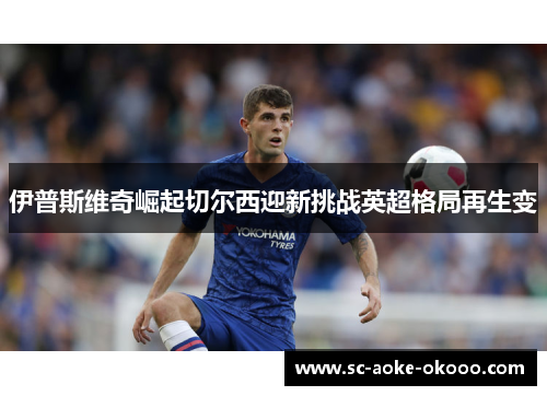 伊普斯维奇崛起切尔西迎新挑战英超格局再生变