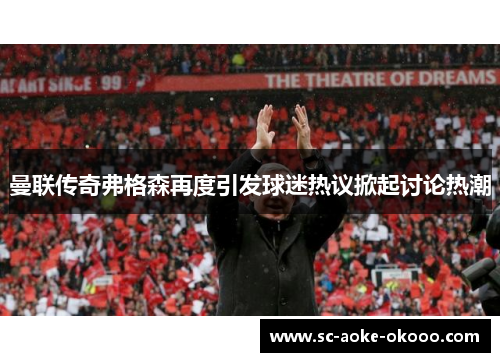 曼联传奇弗格森再度引发球迷热议掀起讨论热潮