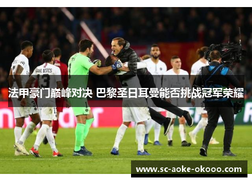 法甲豪门巅峰对决 巴黎圣日耳曼能否挑战冠军荣耀